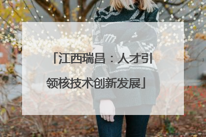 江西瑞昌：人才引领核技术创新发展